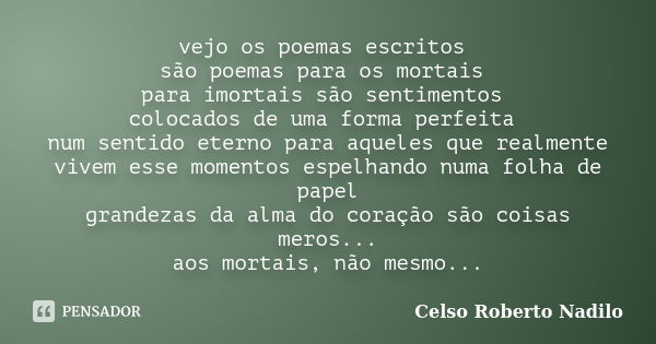 vejo os poemas escritos são poemas para os mortais para imortais são sentimentos colocados de uma forma perfeita num sentido eterno para aqueles que realmente v... Frase de celso roberto nadilo.