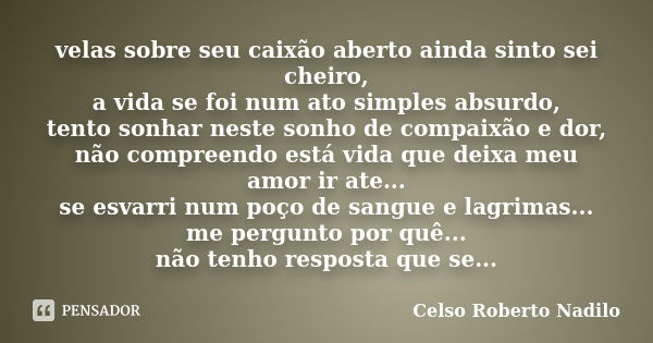 velas sobre seu caixão aberto ainda sinto sei cheiro, a vida se foi num ato simples absurdo, tento sonhar neste sonho de compaixão e dor, não compreendo está vi... Frase de celso roberto nadilo.