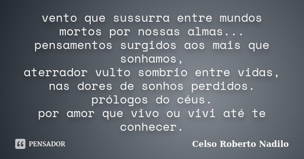 vento que sussurra entre mundos mortos por nossas almas... pensamentos surgidos aos mais que sonhamos, aterrador vulto sombrio entre vidas, nas dores de sonhos ... Frase de celso roberto nadilo.