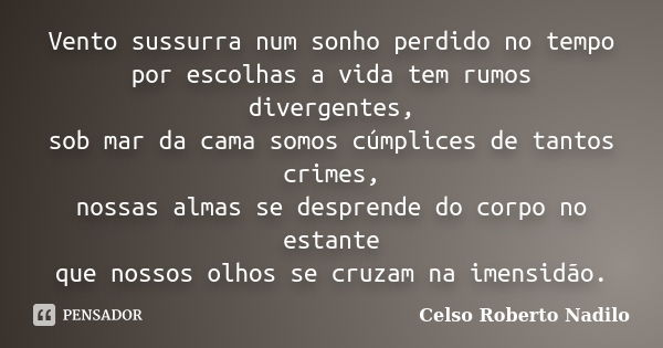 Vento sussurra num sonho perdido no tempo por escolhas a vida tem rumos divergentes, sob mar da cama somos cúmplices de tantos crimes, nossas almas se desprende... Frase de celso roberto nadilo.