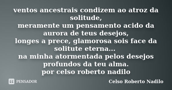 ventos ancestrais condizem ao atroz da solitude, meramente um pensamento acido da aurora de teus desejos, longes a prece, glamorosa sois face da solitute eterna... Frase de celso roberto nadilo.