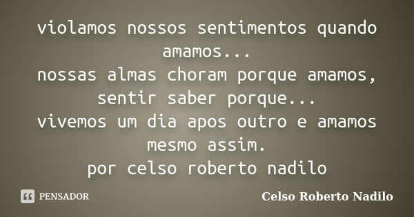 violamos nossos sentimentos quando amamos... nossas almas choram porque amamos, sentir saber porque... vivemos um dia apos outro e amamos mesmo assim. por celso... Frase de celso roberto nadilo.