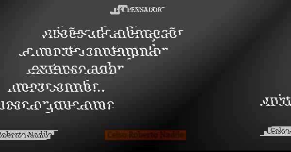 visões da alienação a morte contemplar extenso ador mero sonho... virtuoso ar que amo.... Frase de Celso Roberto Nadilo.