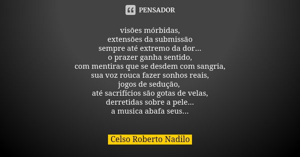 visões mórbidas, extensões da submissão sempre até extremo da dor... o prazer ganha sentido, com mentiras que se desdem com sangria, sua voz rouca fazer sonhos ... Frase de celso roberto nadilo.