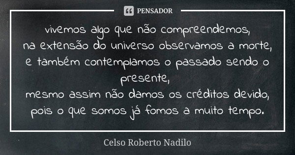 vivemos algo que não compreendemos, na extensão do universo observamos a morte, e também contemplamos o passado sendo o presente, mesmo assim não damos os crédi... Frase de Celso Roberto Nadilo.