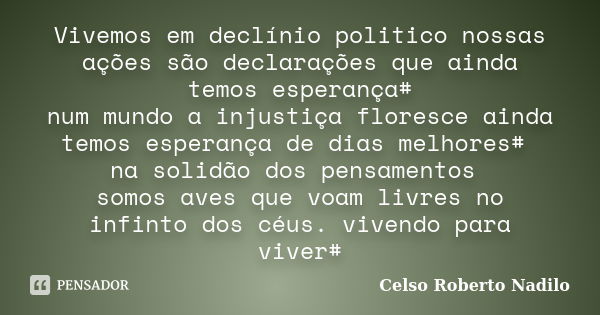 Vivemos em declínio politico nossas ações são declarações que ainda temos esperança# num mundo a injustiça floresce ainda temos esperança de dias melhores# na s... Frase de celso roberto nadilo.