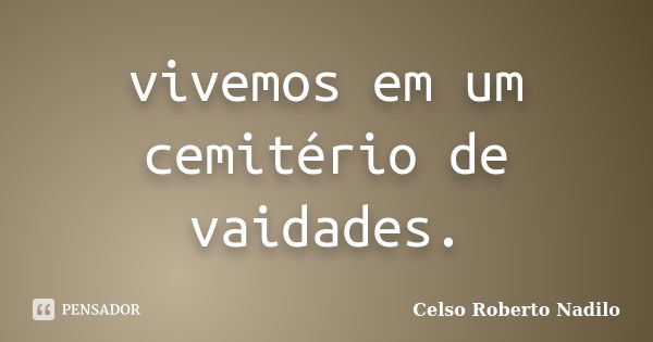 vivemos em um cemitério de vaidades.... Frase de celso roberto nadilo.