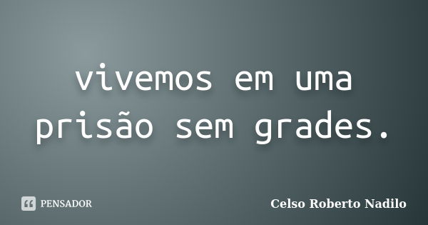 vivemos em uma prisão sem grades.... Frase de celso roberto nadilo.