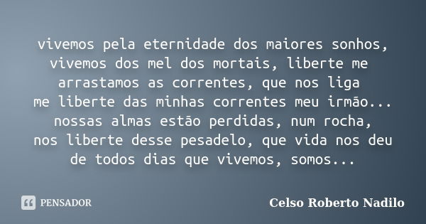 vivemos pela eternidade dos maiores sonhos, vivemos dos mel dos mortais, liberte me arrastamos as correntes, que nos liga me liberte das minhas correntes meu ir... Frase de celso roberto nadilo.