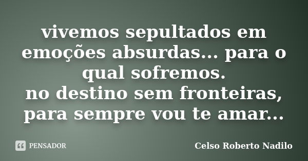 vivemos sepultados em emoções absurdas... para o qual sofremos. no destino sem fronteiras, para sempre vou te amar...... Frase de celso roberto nadilo.