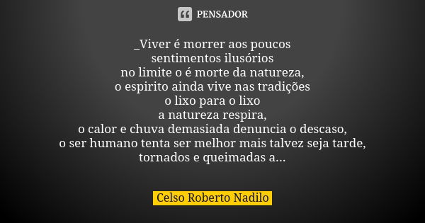 _Viver é morrer aos poucos sentimentos ilusórios no limite o é morte da natureza, o espirito ainda vive nas tradições o lixo para o lixo a natureza respira, o c... Frase de celso roberto nadilo.