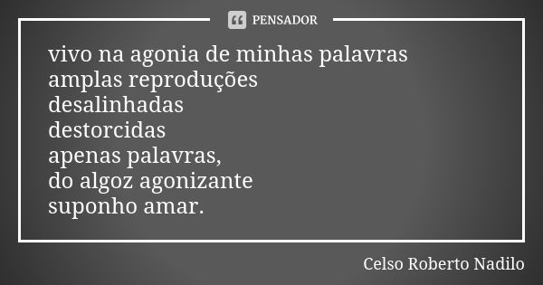 vivo na agonia de minhas palavras amplas reproduções desalinhadas destorcidas apenas palavras, do algoz agonizante suponho amar.... Frase de Celso Roberto Nadilo.