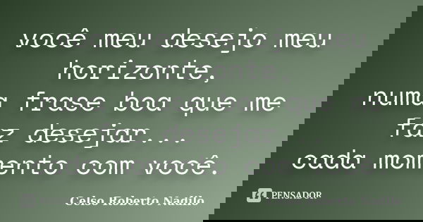você meu desejo meu horizonte, numa frase boa que me faz desejar... cada momento com você.... Frase de celso roberto nadilo.