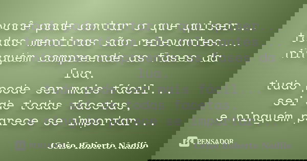 você pode contar o que quiser... todas mentiras são relevantes... ninguém compreende as fases da lua, tudo pode ser mais fácil... sei de todas facetas, e ningué... Frase de celso roberto nadilo.