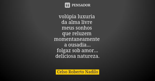 volúpia luxuria da alma livre meus sonhos que reluzem momentaneamente a ousadia... folgaz sob amor... deliciosa natureza.... Frase de celso roberto nadilo.