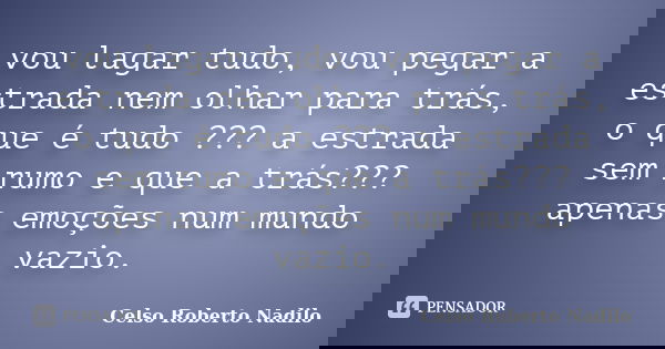 vou lagar tudo, vou pegar a estrada nem olhar para trás, o que é tudo ??? a estrada sem rumo e que a trás??? apenas emoções num mundo vazio.... Frase de celso roberto nadilo.