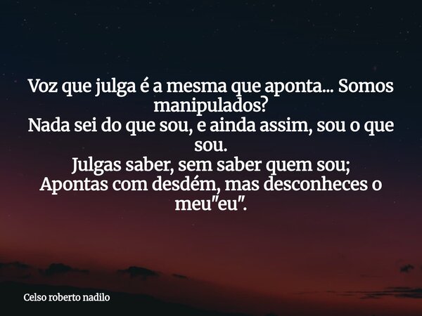 Voz que julga é a mesma que aponta... Somos manipulados? Nada sei do que sou, e ainda assim, sou o que sou. Julgas saber, sem saber quem sou; Apontas com desdém... Frase de Celso roberto nadilo.