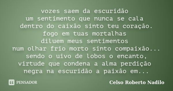 vozes saem da escuridão um sentimento que nunca se cala dentro do caixão sinto teu coração. fogo em tuas mortalhas diluem meus sentimentos num olhar frio morto ... Frase de celso roberto nadilo.