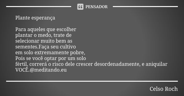 Plante esperança Para aqueles que escolher plantar o medo, trate de selecionar muito bem as sementes.Faça seu cultivo em solo extremamente pobre, Pois se você o... Frase de Celso Roch.