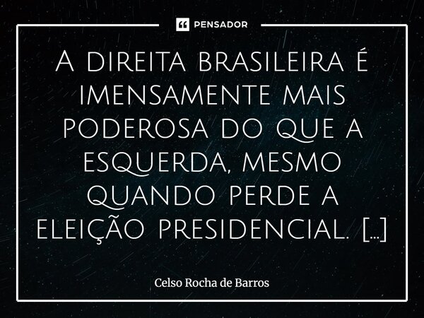 A direita brasileira é imensamente mais poderosa do que a esquerda, mesmo quando perde a eleição presidencial. O notável é que essa imensa máquina conservadora,... Frase de Celso Rocha de Barros.