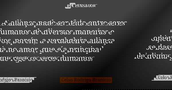 A aliança pode ser feita entre seres humanos de diversas maneiras e objetivos, porém, a verdadeira aliança se baseia no amor, que é a principal lei divina que r... Frase de Celso Rodrigo Branicio.