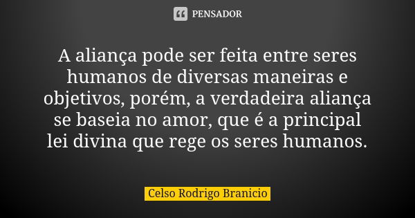 A aliança pode ser feita entre seres humanos de diversas maneiras e objetivos, porém, a verdadeira aliança se baseia no amor, que é a principal lei divina que r... Frase de Celso Rodrigo Branicio.