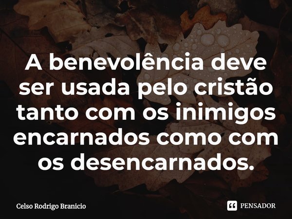 ⁠A benevolência deve ser usada pelo cristão tanto com os inimigos encarnados como com os desencarnados.... Frase de Celso Rodrigo Branicio.