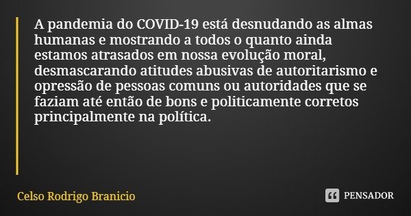 A pandemia do COVID-19 está desnudando as almas humanas e mostrando a todos o quanto ainda estamos atrasados em nossa evolução moral, desmascarando atitudes abu... Frase de Celso Rodrigo Branicio.