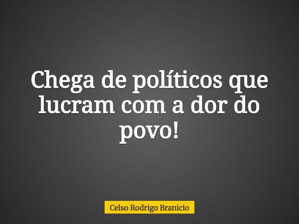 Chega de políticos que lucram com a dor do povo!... Frase de Celso Rodrigo Branicio.