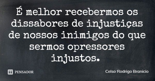 É melhor recebermos os dissabores de injustiças de nossos inimigos do que sermos opressores injustos.... Frase de Celso Rodrigo Branicio.