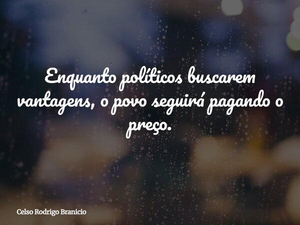 Enquanto políticos buscarem vantagens, o povo seguirá pagando o preço.... Frase de Celso Rodrigo Branicio.