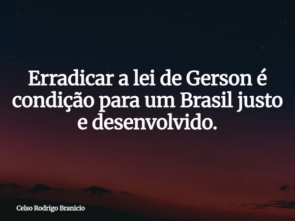 Erradicar a lei de Gerson é condição para um Brasil justo e desenvolvido.... Frase de Celso Rodrigo Branicio.