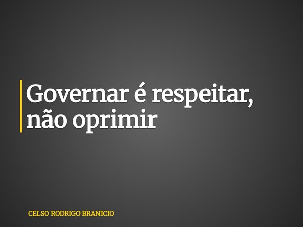 Governar é respeitar, não oprimir... Frase de CELSO RODRIGO BRANICIO.