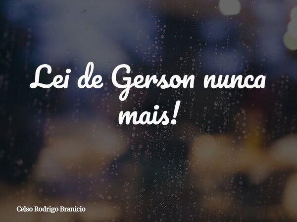 Lei de Gerson nunca mais!... Frase de Celso Rodrigo Branicio.