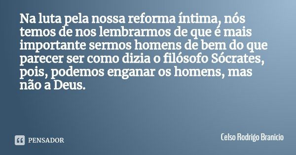 Na luta pela nossa reforma íntima, nós temos de nos lembrarmos de que é mais importante sermos homens de bem do que parecer ser como dizia o filósofo Sócrates, ... Frase de Celso Rodrigo Branicio.