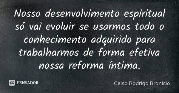 Nosso desenvolvimento espiritual só vai evoluir se usarmos todo o conhecimento adquirido para trabalharmos de forma efetiva nossa reforma íntima.... Frase de Celso Rodrigo Branicio.