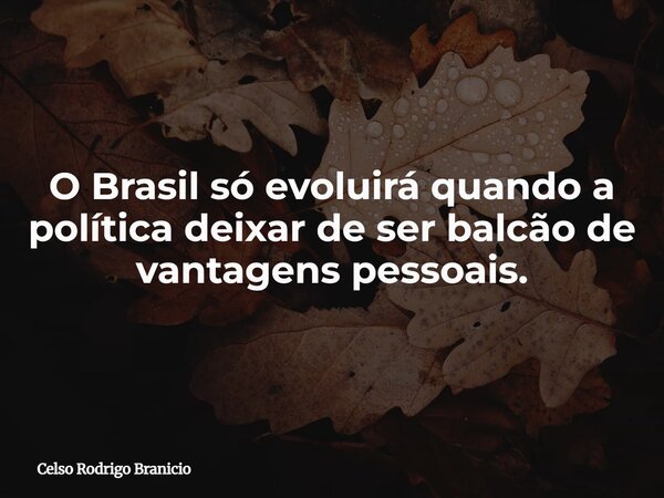 O Brasil só evoluirá quando a política deixar de ser balcão de vantagens pessoais.... Frase de Celso Rodrigo Branicio.