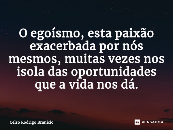 ⁠O egoísmo, esta paixão exacerbada por nós mesmos, muitas vezes nos isola das oportunidades que a vida nos dá.... Frase de Celso Rodrigo Branicio.