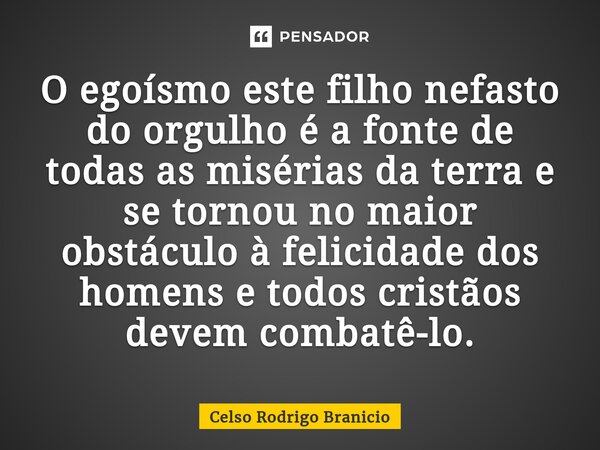 ⁠O egoísmo este filho nefasto do orgulho é a fonte de todas as misérias da terra e se tornou no maior obstáculo à felicidade dos homens e todos cristãos devem c... Frase de Celso Rodrigo Branicio.