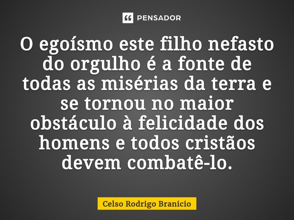 ⁠O egoísmo este filho nefasto do orgulho é a fonte de todas as misérias da terra e se tornou no maior obstáculo à felicidade dos homens e todos cristãos devem c... Frase de Celso Rodrigo Branicio.