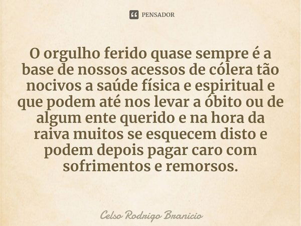 O orgulho ferido quase sempre é a base de nossos acessos de cólera tão nocivos a saúde física e espiritual e que podem até nos levar a óbito ou de algum ente qu... Frase de Celso Rodrigo Branicio.