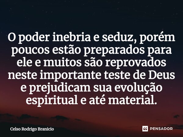 O poder inebria e seduz, porém poucos estão preparados para ele e muitos são reprovados neste importante teste de Deus e prejudicam sua evolução espiritual e at... Frase de Celso Rodrigo Branicio.