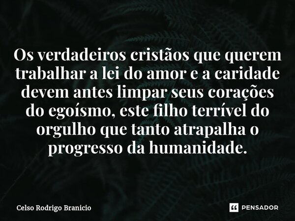 ⁠⁠Os verdadeiros cristãos que querem trabalhar a lei do amor e a caridade devem antes limpar seus corações do egoísmo, este filho terrível do orgulho que tanto ... Frase de Celso Rodrigo Branicio.