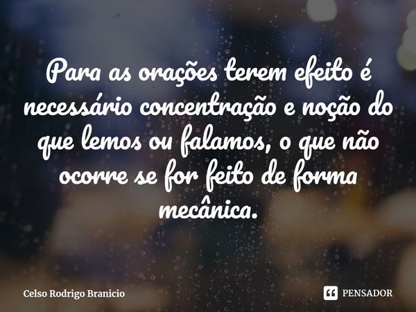 ⁠Para as orações terem efeito é necessário concentração e noção do que lemos ou falamos, o que não ocorre se for feito de forma mecânica.... Frase de Celso Rodrigo Branicio.