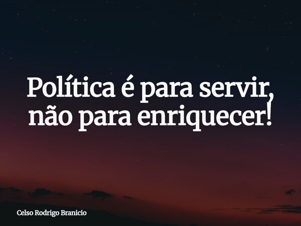 Política é para servir, não para enriquecer!... Frase de Celso Rodrigo Branicio.