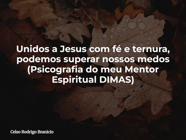 Unidos a Jesus com fé e ternura, podemos superar nossos medos (Psicografia do meu Mentor Espiritual DIMAS)... Frase de Celso Rodrigo Branicio.
