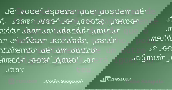Se você espera que gostem de ti, como você se gosta, pense muito bem ou decida que o melhor é ficar sozinho, pois o sentimento de um outro alguém jamais será ig... Frase de Celso Sampaio.