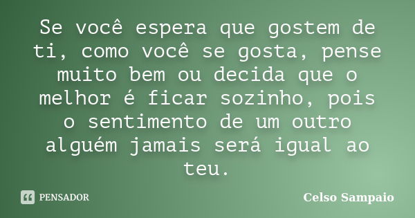 Se você espera que gostem de ti, como você se gosta, pense muito bem ou decida que o melhor é ficar sozinho, pois o sentimento de um outro alguém jamais será ig... Frase de Celso Sampaio.