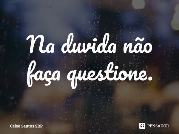 ⁠Na duvida não faça questione.... Frase de Celso Santos SRP.