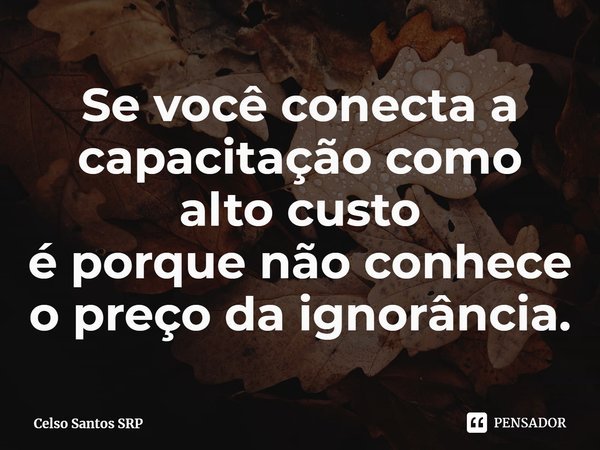 ⁠⁠Se você conecta a capacitação como alto custo
é porque não conhece o preço da ignorância.... Frase de Celso Santos SRP.